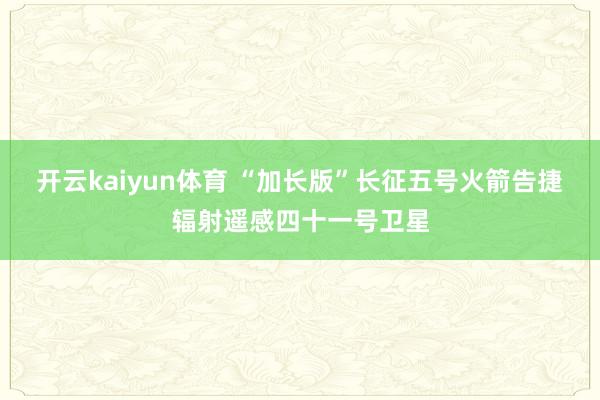 开云kaiyun体育 “加长版”长征五号火箭告捷辐射遥感四十一号卫星