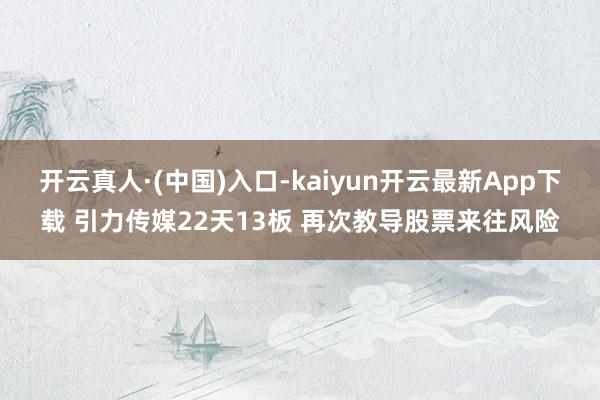 开云真人·(中国)入口-kaiyun开云最新App下载 引力传媒22天13板 再次教导股票来往风险