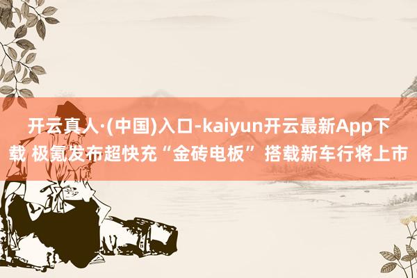 开云真人·(中国)入口-kaiyun开云最新App下载 极氪发布超快充“金砖电板” 搭载新车行将上市