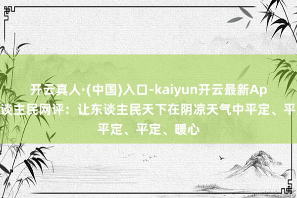 开云真人·(中国)入口-kaiyun开云最新App下载 东谈主民网评：让东谈主民天下在阴凉天气中平定、平定、暖心