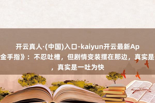 开云真人·(中国)入口-kaiyun开云最新App下载 《金手指》：不忍吐槽，但剧情变装摆在那边，真实是一吐为快