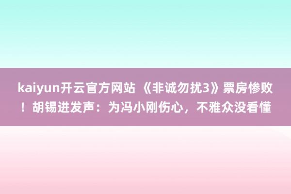 kaiyun开云官方网站 《非诚勿扰3》票房惨败！胡锡进发声：为冯小刚伤心，不雅众没看懂