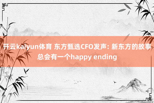 开云kaiyun体育 东方甄选CFO发声: 新东方的故事总会有一个happy ending