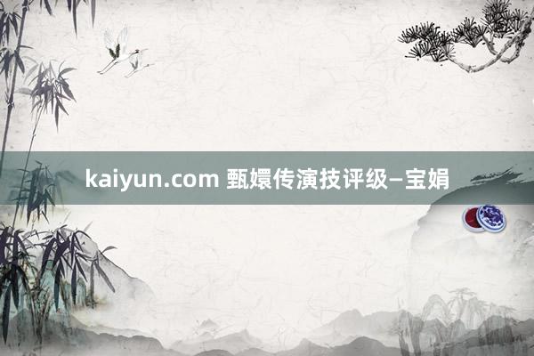 kaiyun.com 甄嬛传演技评级—宝娟