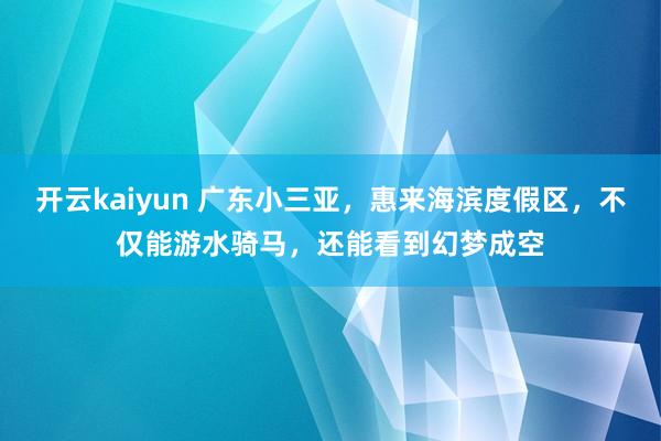 开云kaiyun 广东小三亚，惠来海滨度假区，不仅能游水骑马，还能看到幻梦成空