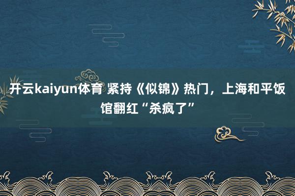 开云kaiyun体育 紧持《似锦》热门，上海和平饭馆翻红“杀疯了”