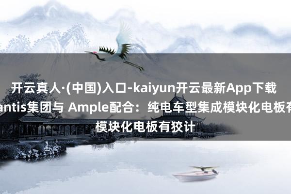 开云真人·(中国)入口-kaiyun开云最新App下载 Stellantis集团与 Ample配合：纯电车型集成模块化电板有狡计