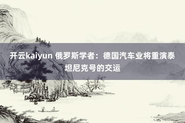 开云kaiyun 俄罗斯学者：德国汽车业将重演泰坦尼克号的交运