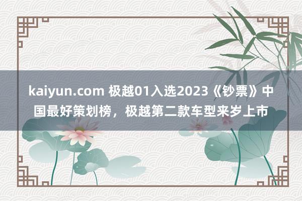 kaiyun.com 极越01入选2023《钞票》中国最好策划榜，极越第二款车型来岁上市