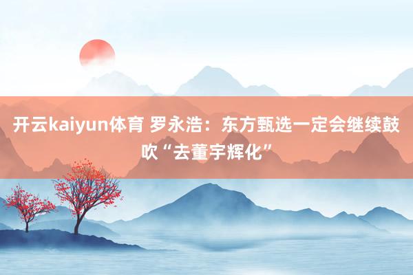 开云kaiyun体育 罗永浩：东方甄选一定会继续鼓吹“去董宇辉化”