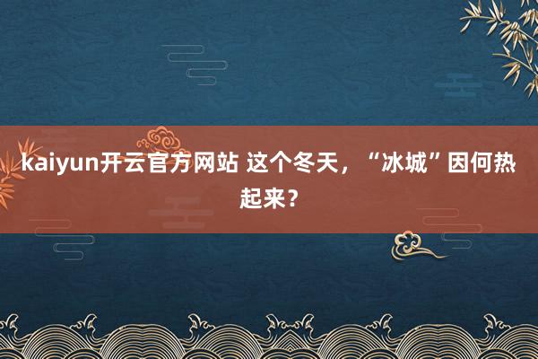 kaiyun开云官方网站 这个冬天，“冰城”因何热起来？