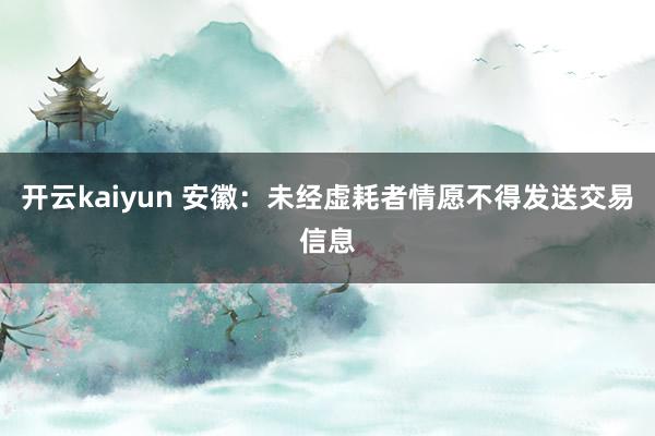 开云kaiyun 安徽：未经虚耗者情愿不得发送交易信息