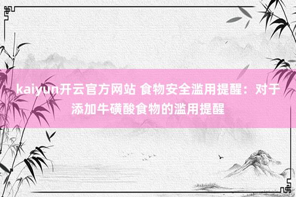 kaiyun开云官方网站 食物安全滥用提醒：对于添加牛磺酸食物的滥用提醒