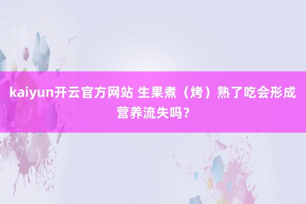 kaiyun开云官方网站 生果煮（烤）熟了吃会形成营养流失吗？