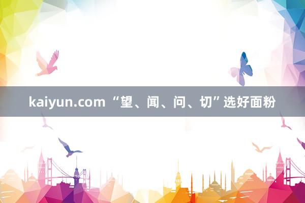 kaiyun.com “望、闻、问、切”选好面粉