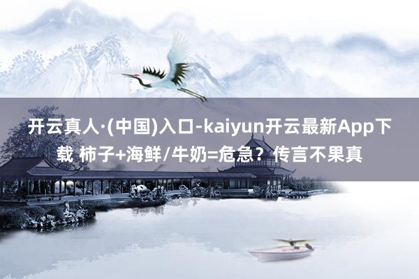 开云真人·(中国)入口-kaiyun开云最新App下载 柿子+海鲜/牛奶=危急？传言不果真