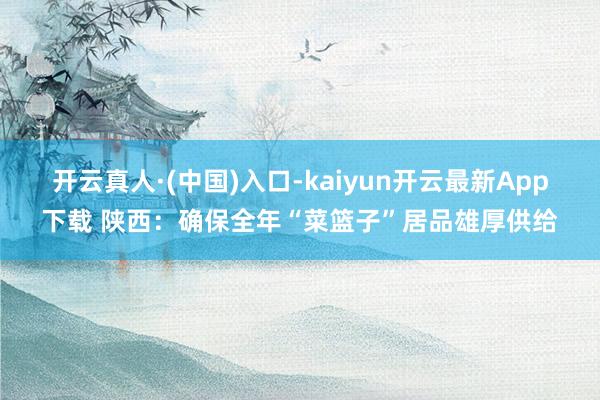 开云真人·(中国)入口-kaiyun开云最新App下载 陕西：确保全年“菜篮子”居品雄厚供给