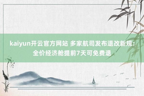 kaiyun开云官方网站 多家航司发布退改新规：全价经济舱提前7天可免费退