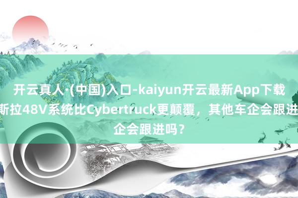 开云真人·(中国)入口-kaiyun开云最新App下载 特斯拉48V系统比Cybertruck更颠覆，其他车企会跟进吗？