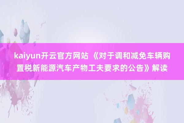 kaiyun开云官方网站 《对于调和减免车辆购置税新能源汽车产物工夫要求的公告》解读