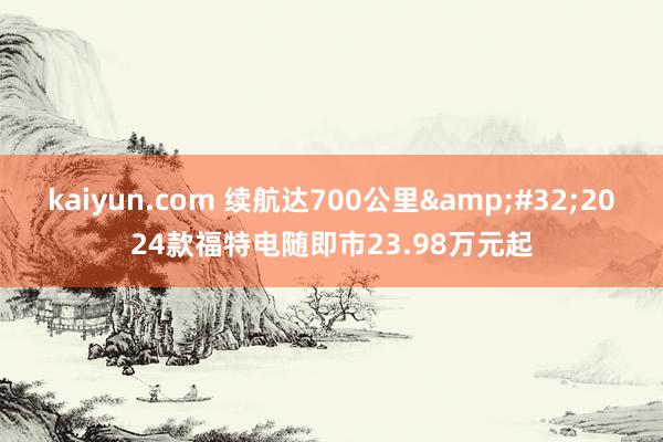 kaiyun.com 续航达700公里&#32;2024款福特电随即市23.98万元起