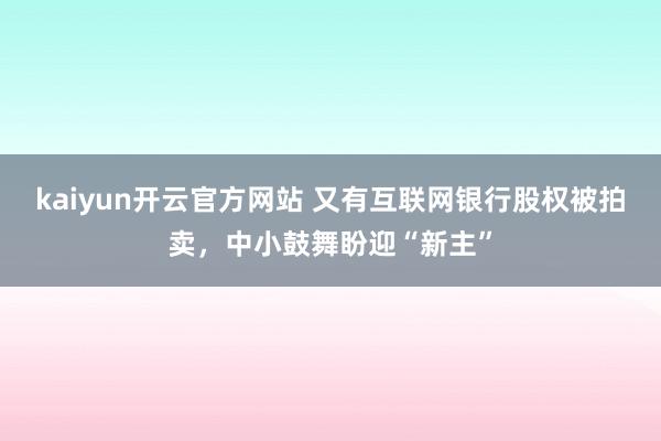 kaiyun开云官方网站 又有互联网银行股权被拍卖，中小鼓舞盼迎“新主”