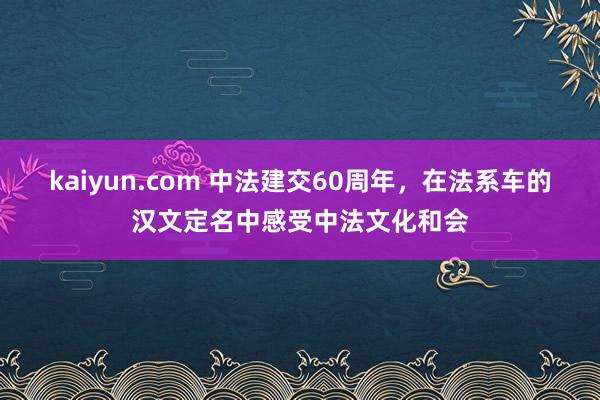 kaiyun.com 中法建交60周年，在法系车的汉文定名中感受中法文化和会