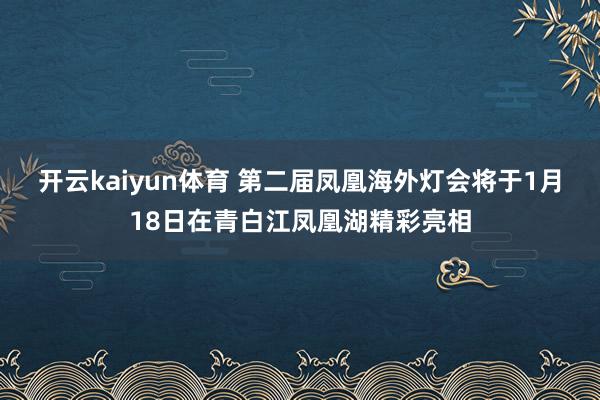 开云kaiyun体育 第二届凤凰海外灯会将于1月18日在青白江凤凰湖精彩亮相