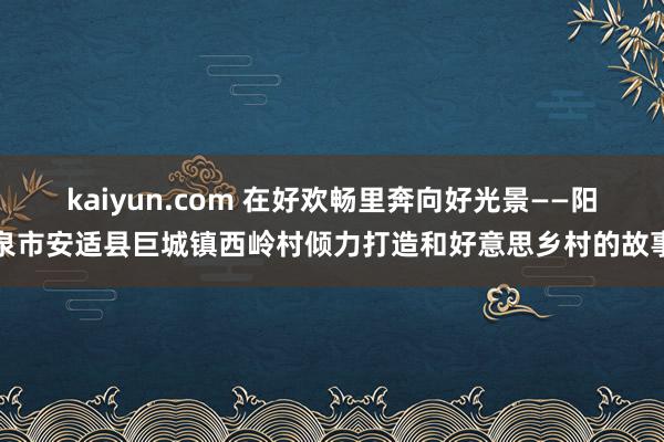 kaiyun.com 在好欢畅里奔向好光景——阳泉市安适县巨城镇西岭村倾力打造和好意思乡村的故事