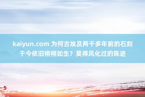 kaiyun.com 为何古埃及两千多年前的石刻于今依旧栩栩如生？莫得风化过的陈迹