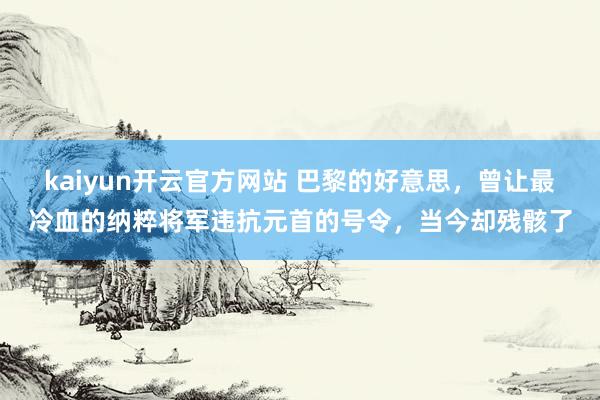 kaiyun开云官方网站 巴黎的好意思，曾让最冷血的纳粹将军违抗元首的号令，当今却残骸了