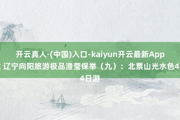 开云真人·(中国)入口-kaiyun开云最新App下载 辽宁向阳旅游极品澄莹保举（九）：北票山光水色4日游