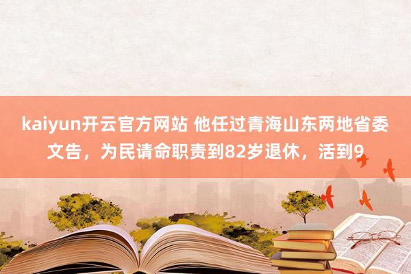 kaiyun开云官方网站 他任过青海山东两地省委文告，为民请命职责到82岁退休，活到9