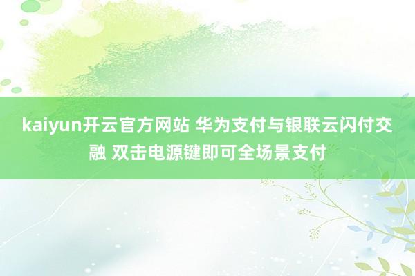 kaiyun开云官方网站 华为支付与银联云闪付交融 双击电源键即可全场景支付