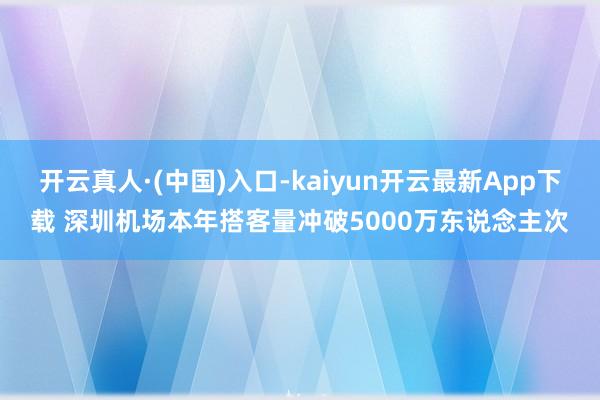 开云真人·(中国)入口-kaiyun开云最新App下载 深圳机场本年搭客量冲破5000万东说念主次