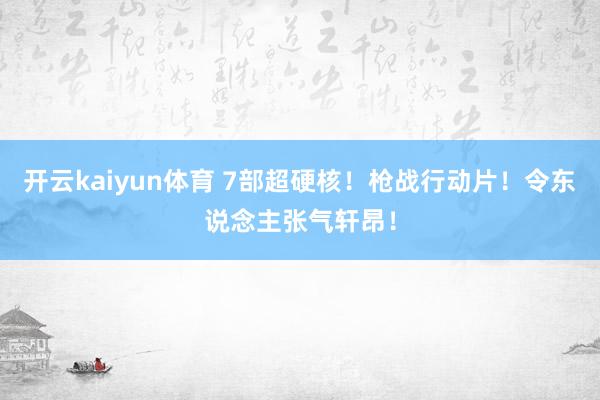 开云kaiyun体育 7部超硬核！枪战行动片！令东说念主张气轩昂！