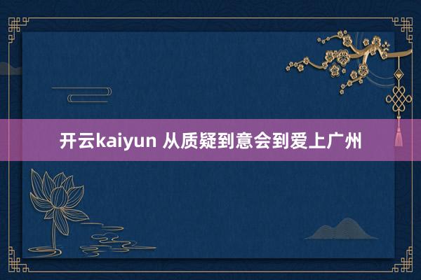 开云kaiyun 从质疑到意会到爱上广州