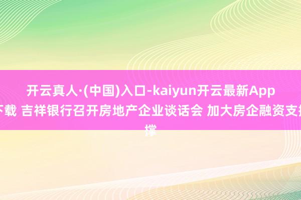 开云真人·(中国)入口-kaiyun开云最新App下载 吉祥银行召开房地产企业谈话会 加大房企融资支撑