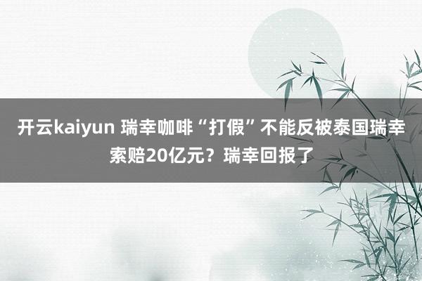 开云kaiyun 瑞幸咖啡“打假”不能反被泰国瑞幸索赔20亿元？瑞幸回报了