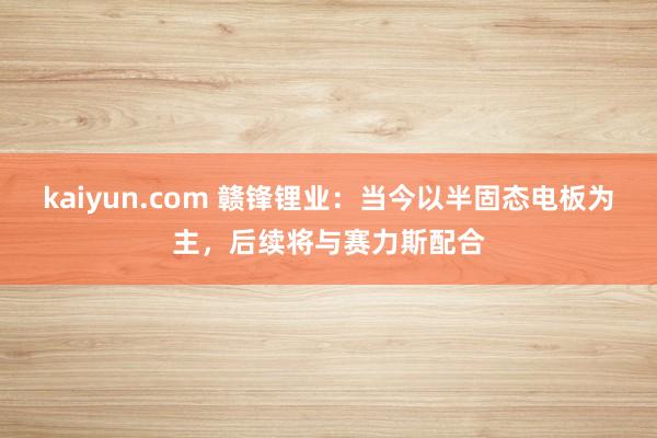 kaiyun.com 赣锋锂业：当今以半固态电板为主，后续将与赛力斯配合