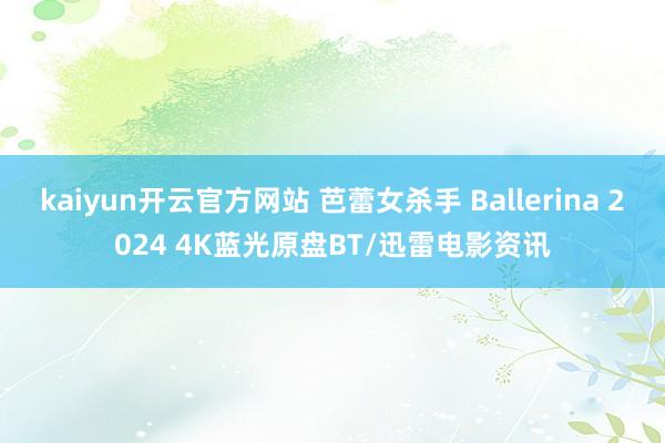 kaiyun开云官方网站 芭蕾女杀手 Ballerina 2024 4K蓝光原盘BT/迅雷电影资讯