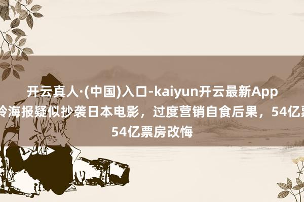 开云真人·(中国)入口-kaiyun开云最新App下载 贾玲海报疑似抄袭日本电影，过度营销自食后果，54亿票房改悔