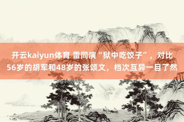 开云kaiyun体育 雷同演“狱中吃饺子”，对比56岁的胡军和48岁的张颂文，档次互异一目了然