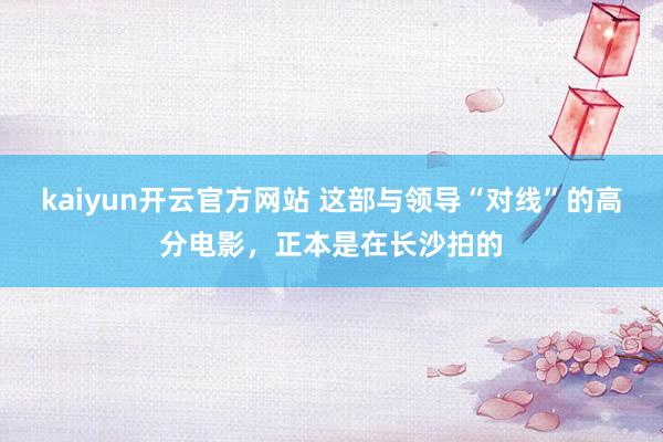 kaiyun开云官方网站 这部与领导“对线”的高分电影，正本是在长沙拍的