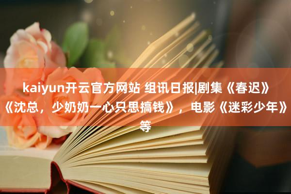 kaiyun开云官方网站 组讯日报|剧集《春迟》、《沈总，少奶奶一心只思搞钱》，电影《迷彩少年》等