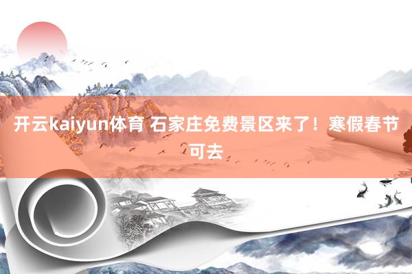 开云kaiyun体育 石家庄免费景区来了！寒假春节可去