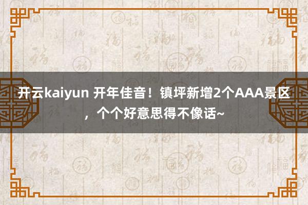 开云kaiyun 开年佳音！镇坪新增2个AAA景区，个个好意思得不像话~