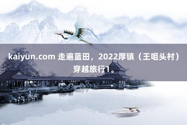 kaiyun.com 走遍蓝田，2022厚镇（王咀头村）穿越旅行1。