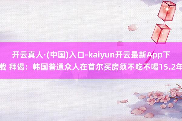 开云真人·(中国)入口-kaiyun开云最新App下载 拜谒：韩国普通众人在首尔买房须不吃不喝15.2年