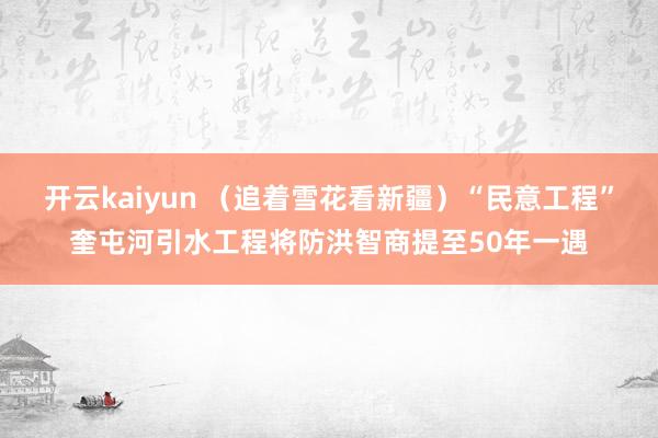 开云kaiyun （追着雪花看新疆）“民意工程”奎屯河引水工程将防洪智商提至50年一遇